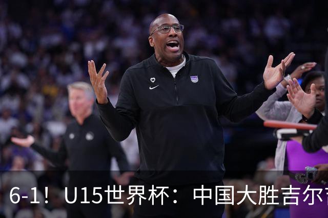 6-1！U15世界杯：中国大胜吉尔吉斯迎3连胜，明天对阵土耳其争49名