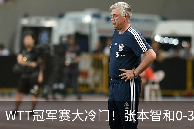 WTT冠军赛大冷门！张本智和0-3惨败一轮游，不敌32岁法国老将